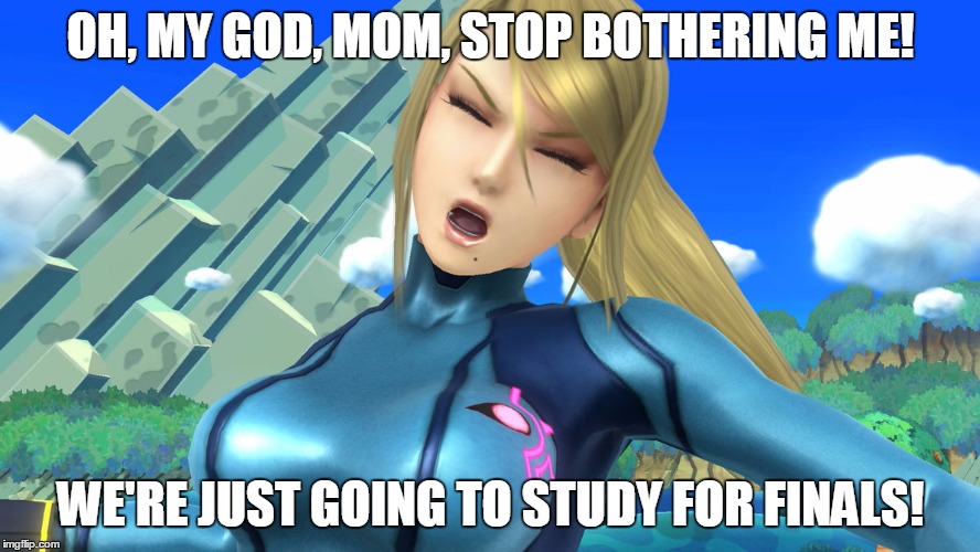 Whiny Samus | OH, MY GOD, MOM, STOP BOTHERING ME! WE'RE JUST GOING TO STUDY FOR FINALS! | image tagged in whiny samus | made w/ Imgflip meme maker