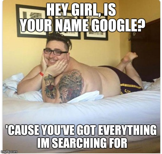 HEY GIRL, IS YOUR NAME GOOGLE? 'CAUSE YOU'VE GOT EVERYTHING IM SEARCHING FOR | image tagged in tinder | made w/ Imgflip meme maker