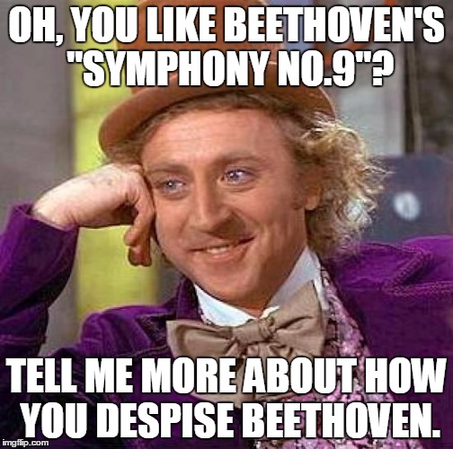Creepy Condescending Wonka | OH, YOU LIKE BEETHOVEN'S "SYMPHONY NO.9"? TELL ME MORE ABOUT HOW YOU DESPISE BEETHOVEN. | image tagged in memes,creepy condescending wonka | made w/ Imgflip meme maker