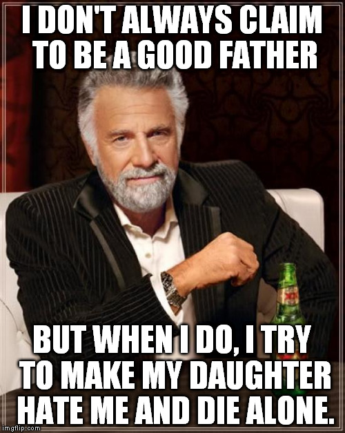 The Most Interesting Man In The World Meme | I DON'T ALWAYS CLAIM TO BE A GOOD FATHER BUT WHEN I DO, I TRY TO MAKE MY DAUGHTER HATE ME AND DIE ALONE. | image tagged in memes,the most interesting man in the world | made w/ Imgflip meme maker