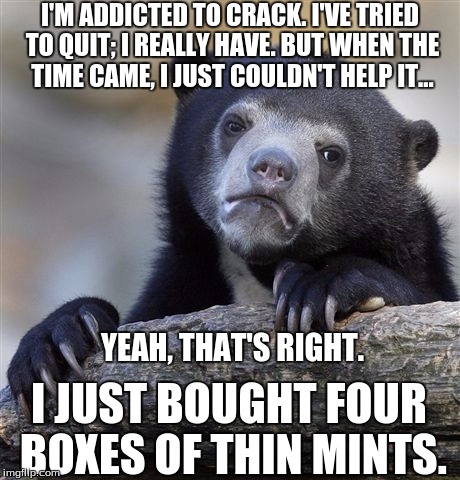 I'm not the only one who believes the main ingredient in Girl Scout cookies is crack, right? | I'M ADDICTED TO CRACK. I'VE TRIED TO QUIT; I REALLY HAVE. BUT WHEN THE TIME CAME, I JUST COULDN'T HELP IT... I JUST BOUGHT FOUR BOXES OF THIN MINTS. YEAH, THAT'S RIGHT. | image tagged in memes,confession bear,girl scout cookies,thin mints,cookies,food | made w/ Imgflip meme maker