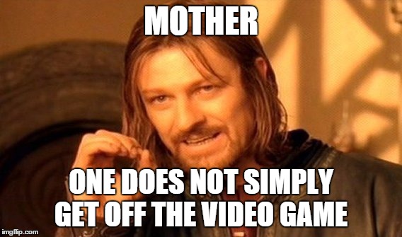 One Does Not Simply | MOTHER; ONE DOES NOT SIMPLY GET OFF THE VIDEO GAME | image tagged in memes,one does not simply | made w/ Imgflip meme maker