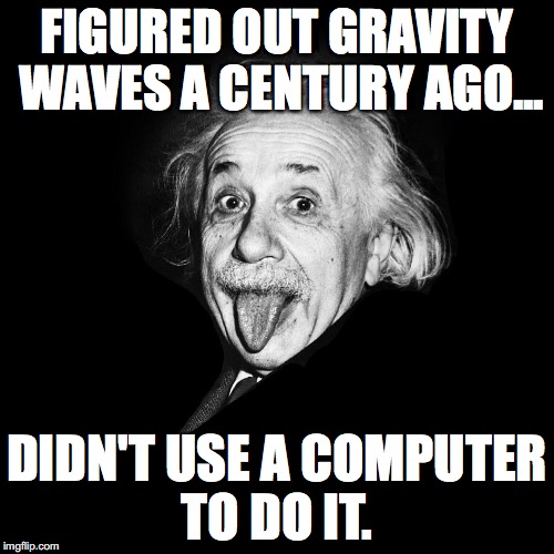 You found with a computer what I found with only my brain.  | FIGURED OUT GRAVITY WAVES A CENTURY AGO... DIDN'T USE A COMPUTER TO DO IT. | image tagged in albert einstein,gravity waves,2016,science,mathmatics,losers | made w/ Imgflip meme maker