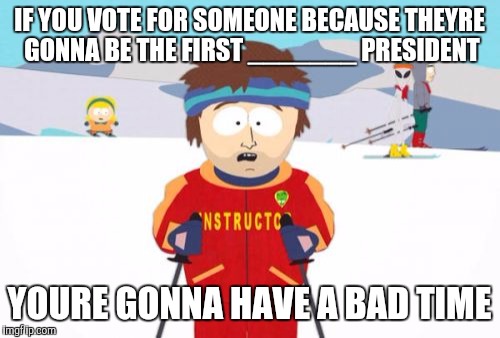 Super Cool Ski Instructor | IF YOU VOTE FOR SOMEONE BECAUSE THEYRE GONNA BE THE FIRST _______ PRESIDENT; YOURE GONNA HAVE A BAD TIME | image tagged in memes,super cool ski instructor | made w/ Imgflip meme maker