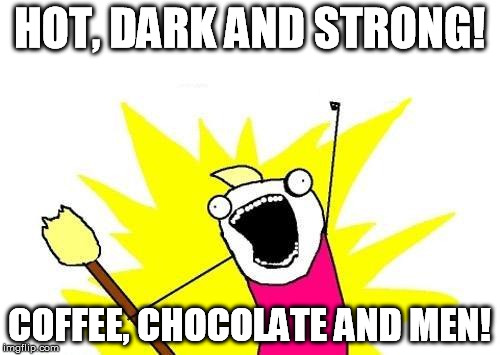 X All The Y Meme | HOT, DARK AND STRONG! COFFEE, CHOCOLATE AND MEN! | image tagged in memes,x all the y | made w/ Imgflip meme maker