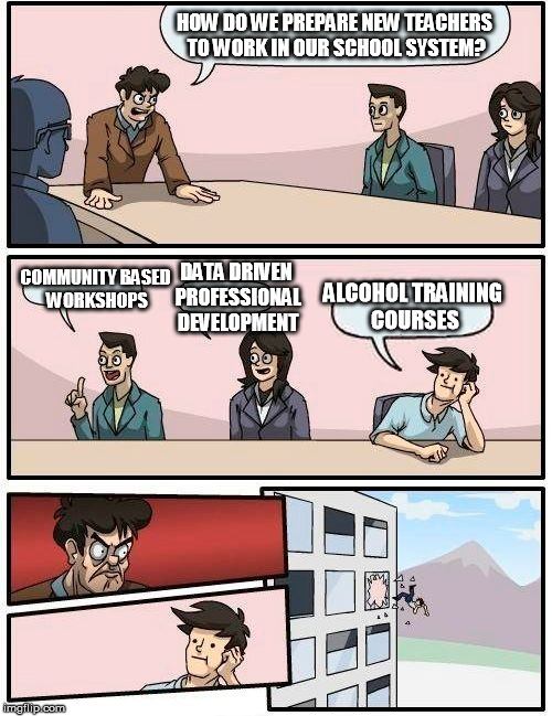 preparing new teachers | HOW DO WE PREPARE NEW TEACHERS TO WORK IN OUR SCHOOL SYSTEM? COMMUNITY BASED WORKSHOPS; DATA DRIVEN PROFESSIONAL DEVELOPMENT; ALCOHOL TRAINING COURSES | image tagged in memes,boardroom meeting suggestion,new teachers,training,school,alcohol | made w/ Imgflip meme maker