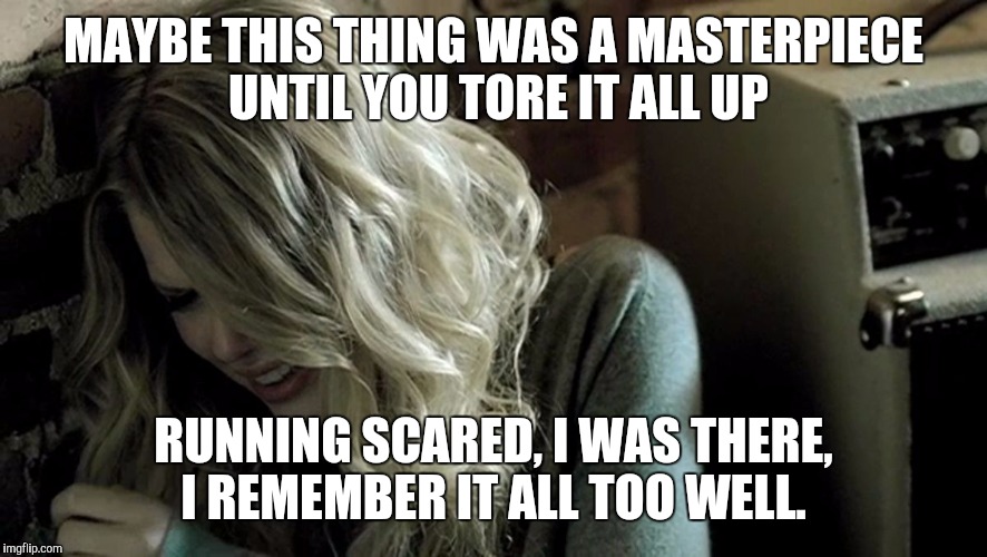 Taylor Swift Crying | MAYBE THIS THING WAS A MASTERPIECE UNTIL YOU TORE IT ALL UP; RUNNING SCARED, I WAS THERE, I REMEMBER IT ALL TOO WELL. | image tagged in taylor swift crying | made w/ Imgflip meme maker