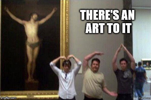 THERE'S AN ART TO IT | image tagged in ymca,artistic,memes | made w/ Imgflip meme maker