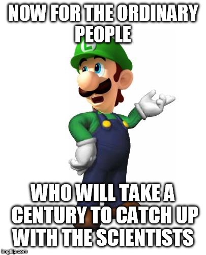 Logic Luigi | NOW FOR THE ORDINARY PEOPLE WHO WILL TAKE A CENTURY TO CATCH UP WITH THE SCIENTISTS | image tagged in logic luigi | made w/ Imgflip meme maker