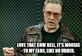 That cow bell is moosic to my ears | LOVE THAT COW BELL, IT'S MOOSIC TO MY EARS, LIKE NO UDDER. | image tagged in walken,christopher walken,will ferrell cow bell,needs more cowbell,christopher walken cowbell,more cowbell | made w/ Imgflip meme maker