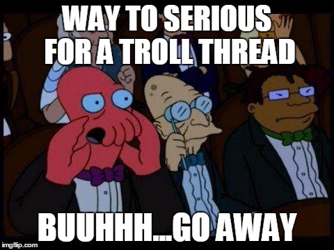 You Should Feel Bad Zoidberg | WAY TO SERIOUS FOR A TROLL THREAD; BUUHHH...GO AWAY | image tagged in memes,you should feel bad zoidberg | made w/ Imgflip meme maker