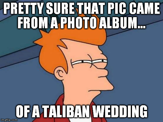 Futurama Fry Meme | PRETTY SURE THAT PIC CAME FROM A PHOTO ALBUM... OF A TALIBAN WEDDING | image tagged in memes,futurama fry | made w/ Imgflip meme maker