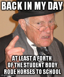 Back In My Day Meme | BACK IN MY DAY AT LEAST A FORTH OF THE STUDENT BODY RODE HORSES TO SCHOOL | image tagged in memes,back in my day | made w/ Imgflip meme maker