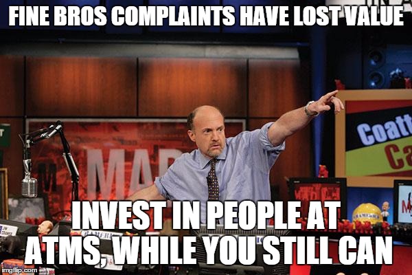 Mad Money Jim Cramer Meme |  FINE BROS COMPLAINTS HAVE LOST VALUE; INVEST IN PEOPLE AT ATMS, WHILE YOU STILL CAN | image tagged in memes,mad money jim cramer,AdviceAnimals | made w/ Imgflip meme maker