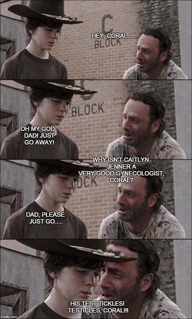the walking dead coral |  HEY, CORAL..... OH MY GOD, DAD! JUST GO AWAY! WHY ISN'T CAITLYN JENNER A VERY GOOD GYNECOLOGIST, CORAL? DAD, PLEASE JUST GO..... HIS TEST TICKLES! TESTICLES, CORAL!!! | image tagged in the walking dead coral | made w/ Imgflip meme maker