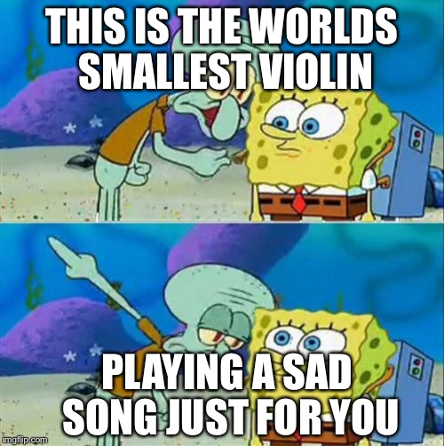 Talk To Spongebob Meme | THIS IS THE WORLDS SMALLEST VIOLIN; PLAYING A SAD SONG JUST FOR YOU | image tagged in memes,talk to spongebob | made w/ Imgflip meme maker