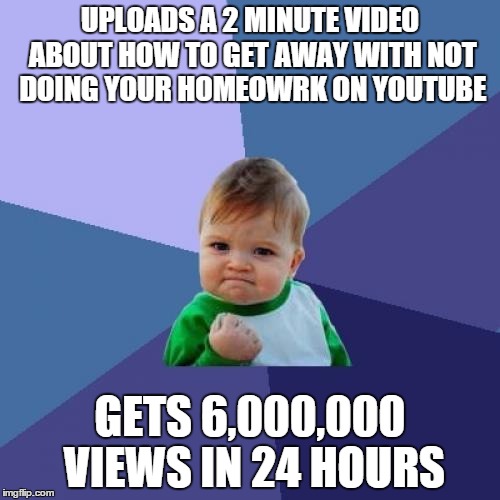 Success Kid | UPLOADS A 2 MINUTE VIDEO ABOUT HOW TO GET AWAY WITH NOT DOING YOUR HOMEOWRK ON YOUTUBE; GETS 6,000,000 VIEWS IN 24 HOURS | image tagged in memes,success kid | made w/ Imgflip meme maker
