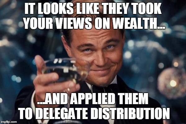 Leonardo Dicaprio Cheers Meme | IT LOOKS LIKE THEY TOOK YOUR VIEWS ON WEALTH... ...AND APPLIED THEM TO DELEGATE DISTRIBUTION | image tagged in memes,leonardo dicaprio cheers | made w/ Imgflip meme maker