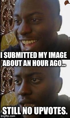 Disappointed Black Guy | I SUBMITTED MY IMAGE ABOUT AN HOUR AGO... STILL NO UPVOTES. | image tagged in disappointed black guy,scumbag | made w/ Imgflip meme maker