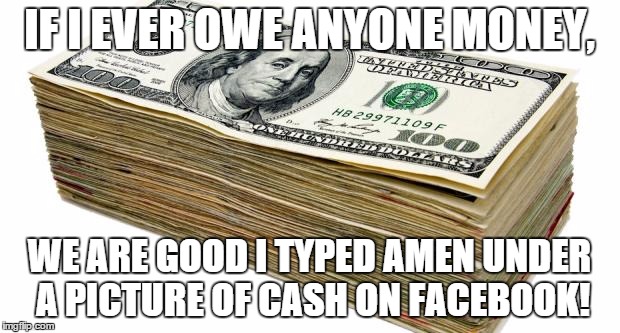 CASH | IF I EVER OWE ANYONE MONEY, WE ARE GOOD I TYPED
AMEN UNDER A PICTURE OF CASH ON FACEBOOK! | image tagged in cash | made w/ Imgflip meme maker