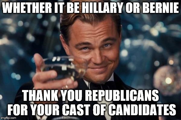 Leonardo Dicaprio Cheers Meme | WHETHER IT BE HILLARY OR BERNIE; THANK YOU REPUBLICANS FOR YOUR CAST OF CANDIDATES | image tagged in memes,leonardo dicaprio cheers | made w/ Imgflip meme maker