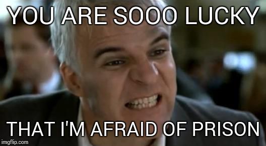 steve martin mad | YOU ARE SOOO LUCKY; THAT I'M AFRAID OF PRISON | image tagged in steve martin mad | made w/ Imgflip meme maker