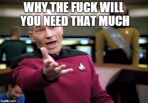 Picard Wtf Meme | WHY THE F**K WILL YOU NEED THAT MUCH | image tagged in memes,picard wtf | made w/ Imgflip meme maker