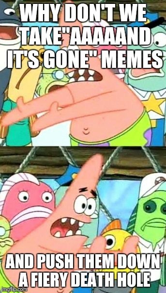 Where I want the Aaaaand it's gone memes to go Remake | WHY DON'T WE TAKE"AAAAAND IT'S GONE" MEMES; AND PUSH THEM DOWN A FIERY DEATH HOLE | image tagged in memes,put it somewhere else patrick | made w/ Imgflip meme maker
