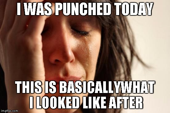 It was a hard punch, too | I WAS PUNCHED TODAY; THIS IS BASICALLYWHAT I LOOKED LIKE AFTER | image tagged in memes,first world problems,punch,crybaby | made w/ Imgflip meme maker