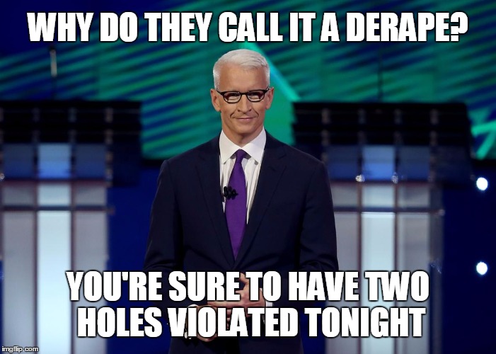 Anderson Cooper CNN Debate | WHY DO THEY CALL IT A DERAPE? YOU'RE SURE TO HAVE TWO HOLES VIOLATED TONIGHT | image tagged in anderson cooper cnn debate | made w/ Imgflip meme maker