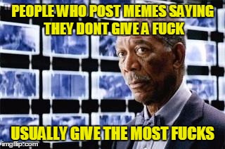 Upset Morgan Freeman | PEOPLE WHO POST MEMES SAYING THEY DONT GIVE A FUCK; USUALLY GIVE THE MOST FUCKS | image tagged in upset morgan freeman | made w/ Imgflip meme maker