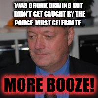 drunken loser | WAS DRUNK DRIVING BUT DIDN'T GET CAUGHT BY THE POLICE. MUST CELEBRATE... MORE BOOZE! | image tagged in drunken loser | made w/ Imgflip meme maker