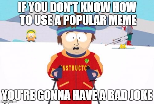 Extreme Hypocrisy: Meme Edition | IF YOU DON'T KNOW HOW TO USE A POPULAR MEME; YOU'RE GONNA HAVE A BAD JOKE | image tagged in memes,super cool ski instructor,rule,unwritten | made w/ Imgflip meme maker