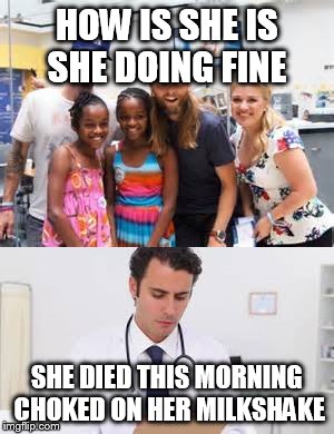 death by choking | HOW IS SHE IS SHE DOING FINE; SHE DIED THIS MORNING CHOKED ON HER MILKSHAKE | image tagged in doctor,hospital | made w/ Imgflip meme maker