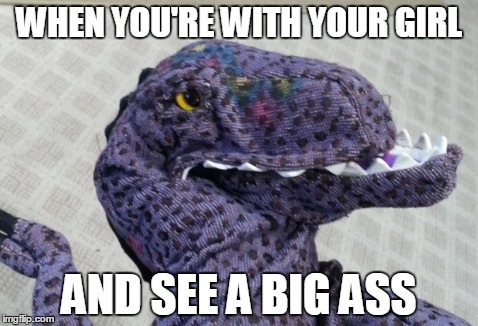 Dino Problems | WHEN YOU'RE WITH YOUR GIRL; AND SEE A BIG ASS | image tagged in ass,dinosaur,memes,funny memes,dino probs,dino problems | made w/ Imgflip meme maker