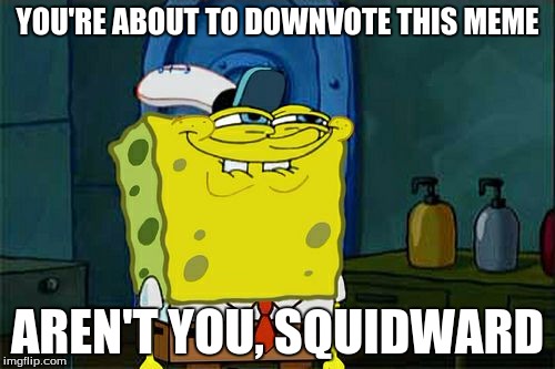 Don't You Squidward | YOU'RE ABOUT TO DOWNVOTE THIS MEME; AREN'T YOU, SQUIDWARD | image tagged in memes,dont you squidward | made w/ Imgflip meme maker