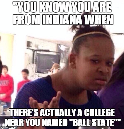 Black Girl Wat Meme | "YOU KNOW YOU ARE FROM INDIANA WHEN; THERE'S ACTUALLY A COLLEGE NEAR YOU NAMED "BALL STATE"" | image tagged in memes,black girl wat | made w/ Imgflip meme maker