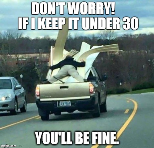 Don't Worry | DON'T WORRY!    IF I KEEP IT UNDER 30; YOU'LL BE FINE. | image tagged in dont_worry,stupid people,pickup,i too like to live dangerously,funny memes,meme | made w/ Imgflip meme maker