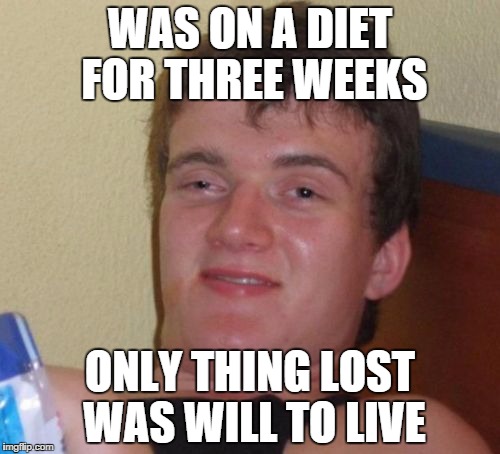 10 Guy | WAS ON A DIET FOR THREE WEEKS; ONLY THING LOST WAS WILL TO LIVE | image tagged in memes,10 guy | made w/ Imgflip meme maker