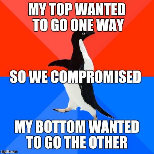 Socially Awesome Awkward Penguin Meme | MY TOP WANTED TO GO ONE WAY; SO WE COMPROMISED; MY BOTTOM WANTED TO GO THE OTHER | image tagged in memes,socially awesome awkward penguin | made w/ Imgflip meme maker
