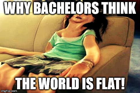 deflated | WHY BACHELORS THINK; THE WORLD IS FLAT! | image tagged in deflated | made w/ Imgflip meme maker