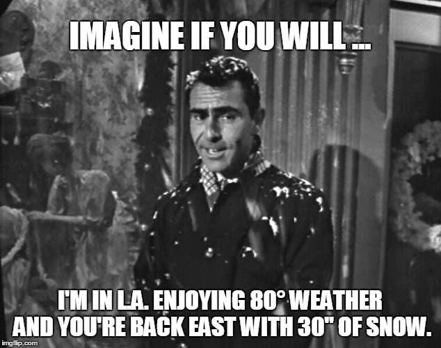 Nice in LA snow in the east | IMAGINE IF YOU WILL ... I'M IN L.A. ENJOYING 80° WEATHER AND YOU'RE BACK EAST WITH 30" OF SNOW. | image tagged in rod serling imagine if you will,snow joke,los angeles,warm weather,memes | made w/ Imgflip meme maker