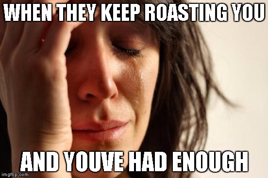 First World Problems | WHEN THEY KEEP ROASTING YOU; AND YOUVE HAD ENOUGH | image tagged in memes,first world problems | made w/ Imgflip meme maker