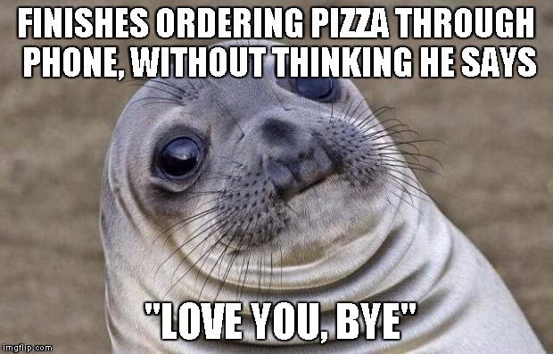 Awkward Moment Sealion Meme | FINISHES ORDERING PIZZA THROUGH PHONE, WITHOUT THINKING HE SAYS; "LOVE YOU, BYE" | image tagged in memes,awkward moment sealion | made w/ Imgflip meme maker