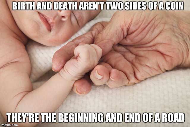 BIRTH AND DEATH AREN'T TWO SIDES OF A COIN; THEY'RE THE BEGINNING AND END OF A ROAD | image tagged in young and old | made w/ Imgflip meme maker