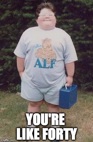 fat kid | YOU'RE LIKE FORTY | image tagged in fat kid | made w/ Imgflip meme maker