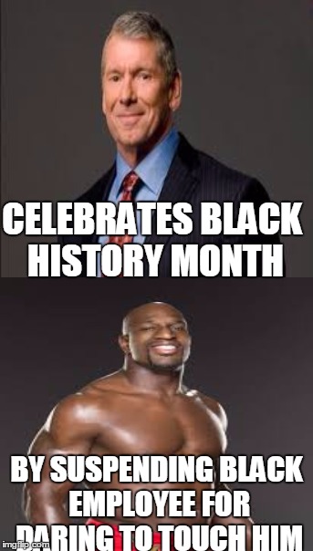 What a guy....... | CELEBRATES BLACK HISTORY MONTH; BY SUSPENDING BLACK EMPLOYEE FOR DARING TO TOUCH HIM | image tagged in black history month,wwe,vince mcmahon,titus o'neil,pro wrestling | made w/ Imgflip meme maker