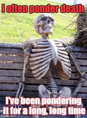 I just know I want to look my best | I often ponder death; I've been pondering it for a long, long time | image tagged in memes,waiting skeleton | made w/ Imgflip meme maker