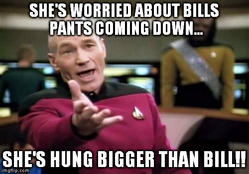 Picard Wtf Meme | SHE'S WORRIED ABOUT BILLS PANTS COMING DOWN... SHE'S HUNG BIGGER THAN BILL!! | image tagged in memes,picard wtf | made w/ Imgflip meme maker