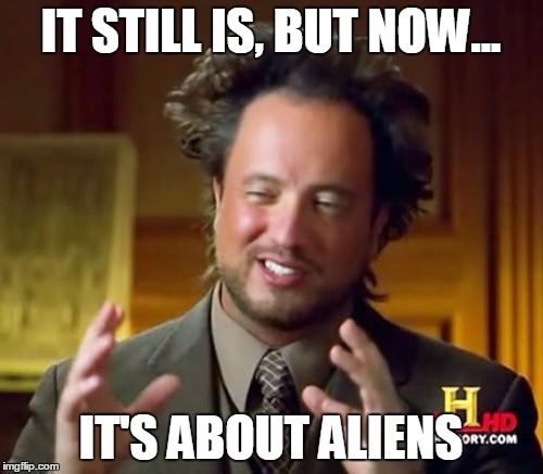 Ancient Aliens Meme | IT STILL IS, BUT NOW... IT'S ABOUT ALIENS | image tagged in memes,ancient aliens | made w/ Imgflip meme maker